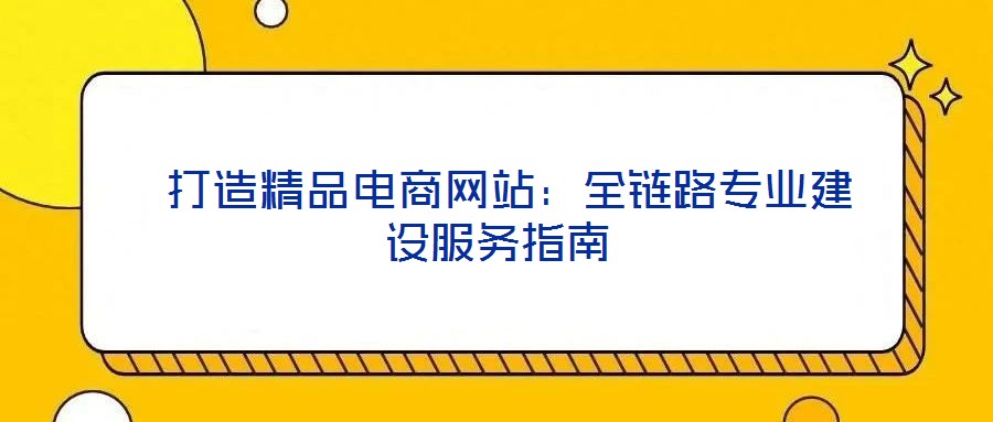  打造精品電商網(wǎng)站：全鏈路專業(yè)建設(shè)服務(wù)指南