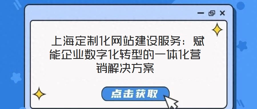  上海定制化網(wǎng)站建設(shè)服務(wù)：賦能企業(yè)數(shù)字化轉(zhuǎn)型的一體化營銷解決方案