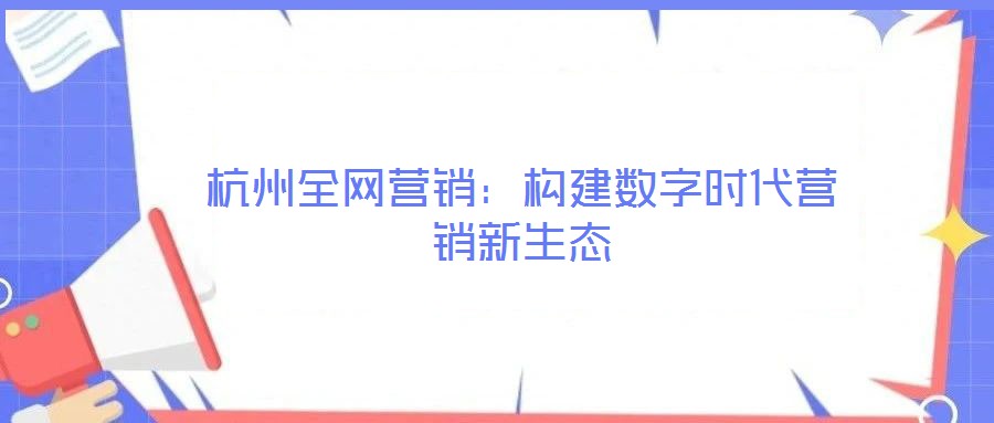 杭州全網(wǎng)營銷：構(gòu)建數(shù)字時代營銷新生態(tài)