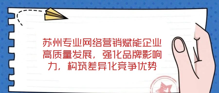 蘇州專業(yè)網(wǎng)絡(luò)營(yíng)銷賦能企業(yè)高質(zhì)量發(fā)展，強(qiáng)化品牌影響力，構(gòu)筑差異化競(jìng)爭(zhēng)優(yōu)勢(shì)