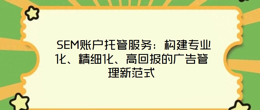  SEM賬戶托管服務：構建專業(yè)化、精細化、高回報的廣告管理新范式