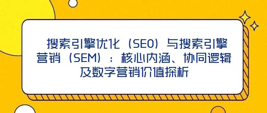  搜索引擎優(yōu)化（SEO）與搜索引擎營(yíng)銷（SEM）：核心內(nèi)涵、協(xié)同邏輯及數(shù)字營(yíng)銷價(jià)值探析