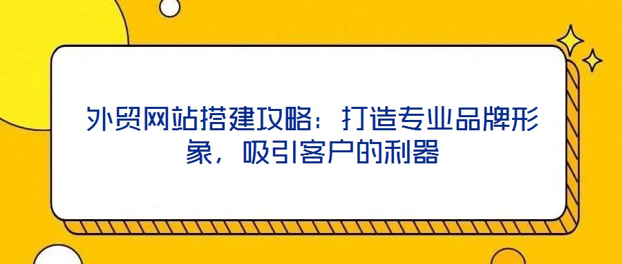 外貿(mào)網(wǎng)站搭建攻略：打造專(zhuān)業(yè)品牌形象，吸引客戶(hù)的利器