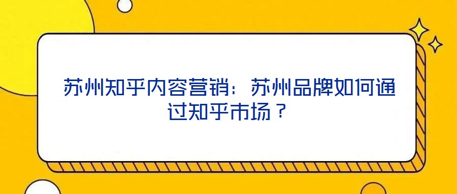 蘇州知乎內(nèi)容營(yíng)銷：蘇州品牌如何通過(guò)知乎市場(chǎng)？