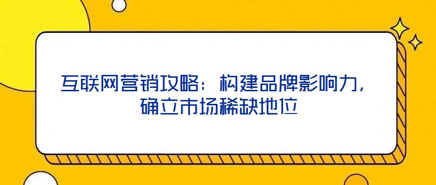 互聯(lián)網(wǎng)營銷攻略：構(gòu)建品牌影響力，確立市場稀缺地位