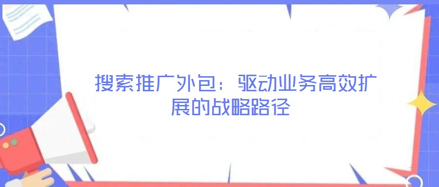  搜索推廣外包：驅動業(yè)務高效擴展的戰(zhàn)略路徑
