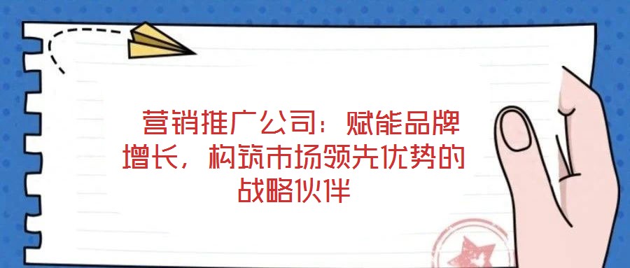  營(yíng)銷推廣公司：賦能品牌增長(zhǎng)，構(gòu)筑市場(chǎng)領(lǐng)先優(yōu)勢(shì)的戰(zhàn)略伙伴