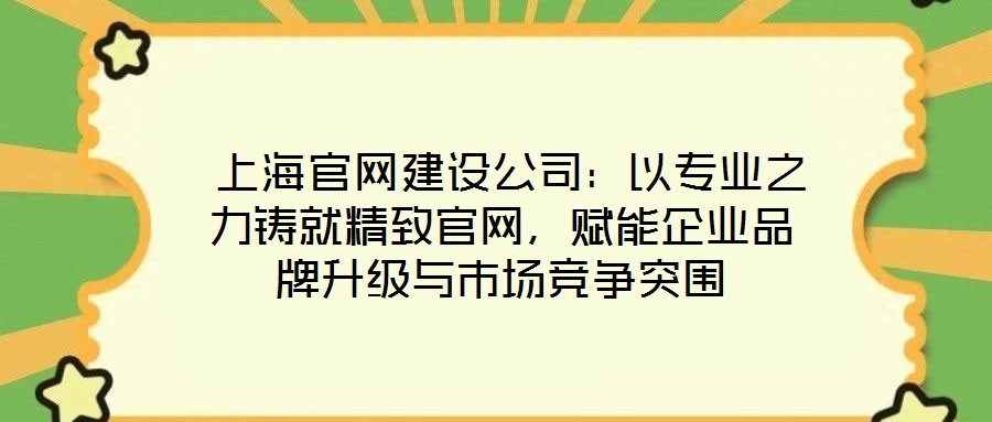  上海官網(wǎng)建設(shè)公司：以專業(yè)之力鑄就精致官網(wǎng)，賦能企業(yè)品牌升級(jí)與市場(chǎng)競(jìng)爭(zhēng)突圍