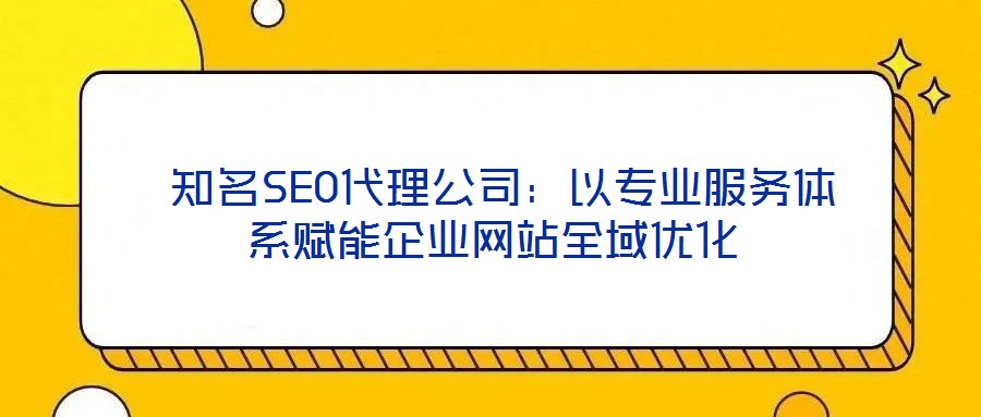  知名SEO代理公司：以專業(yè)服務(wù)體系賦能企業(yè)網(wǎng)站全域優(yōu)化