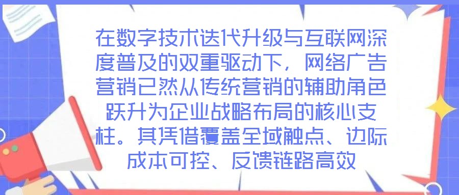 在數(shù)字技術(shù)迭代升級(jí)與互聯(lián)網(wǎng)深度普及的雙重驅(qū)動(dòng)下，網(wǎng)絡(luò)廣告營(yíng)銷已然從傳統(tǒng)營(yíng)銷的輔助角色躍升為企業(yè)戰(zhàn)略布局的核心支柱。其憑借覆蓋全域觸點(diǎn)、邊際成本可控、反饋鏈路高效