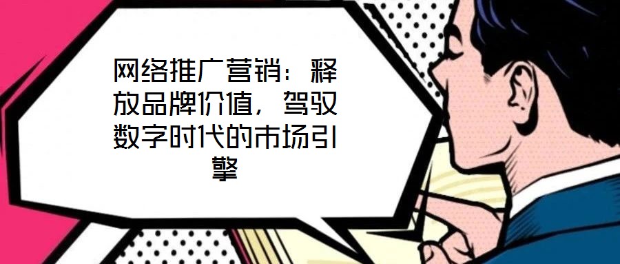 網(wǎng)絡(luò)推廣營銷：釋放品牌價(jià)值，駕馭數(shù)字時(shí)代的市場引擎