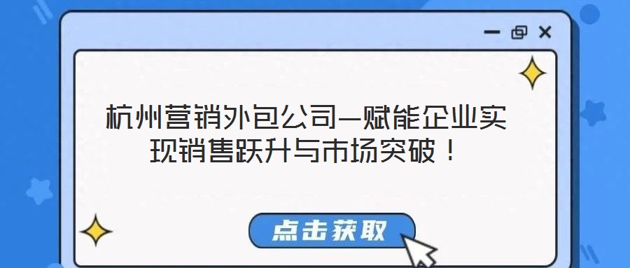 杭州營(yíng)銷外包公司—賦能企業(yè)實(shí)現(xiàn)銷售躍升與市場(chǎng)突破！
