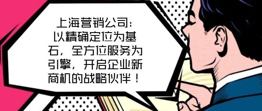  上海營銷公司：以精確定位為基石，全方位服務(wù)為引擎，開啟企業(yè)新商機(jī)的戰(zhàn)略伙伴！