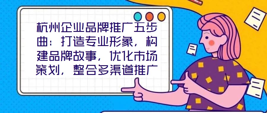 杭州企業(yè)品牌推廣五步曲：打造專(zhuān)業(yè)形象，構(gòu)建品牌故事，優(yōu)化市場(chǎng)策劃，整合多渠道推廣，實(shí)現(xiàn)品牌增長(zhǎng)