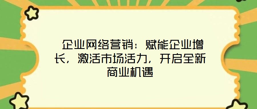  企業(yè)網(wǎng)絡(luò)營(yíng)銷：賦能企業(yè)增長(zhǎng)，激活市場(chǎng)活力，開啟全新商業(yè)機(jī)遇