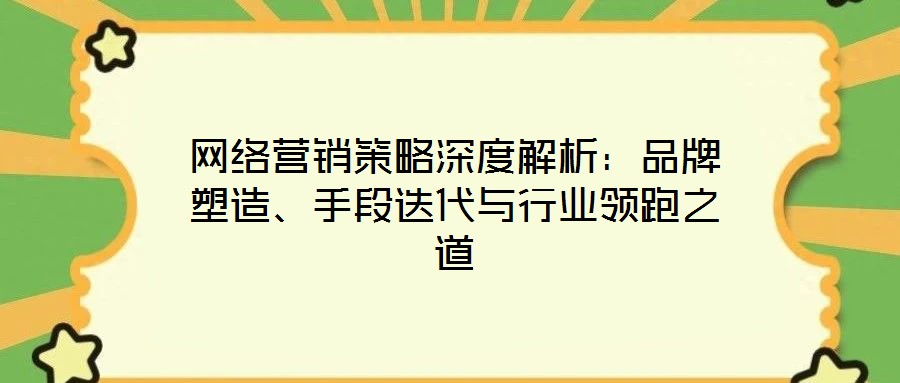 網(wǎng)絡(luò)營銷策略深度解析：品牌塑造、手段迭代與行業(yè)領(lǐng)跑之道