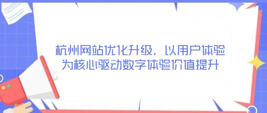 杭州網(wǎng)站優(yōu)化升級(jí)，以用戶體驗(yàn)為核心驅(qū)動(dòng)數(shù)字體驗(yàn)價(jià)值提升