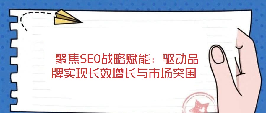  聚焦SEO戰(zhàn)略賦能：驅(qū)動(dòng)品牌實(shí)現(xiàn)長(zhǎng)效增長(zhǎng)與市場(chǎng)突圍
