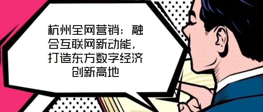 杭州全網(wǎng)營(yíng)銷：融合互聯(lián)網(wǎng)新動(dòng)能，打造東方數(shù)字經(jīng)濟(jì)創(chuàng)新高地