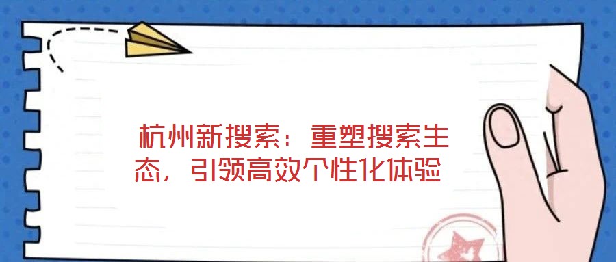  杭州新搜索：重塑搜索生態(tài)，引領(lǐng)高效個(gè)性化體驗(yàn)