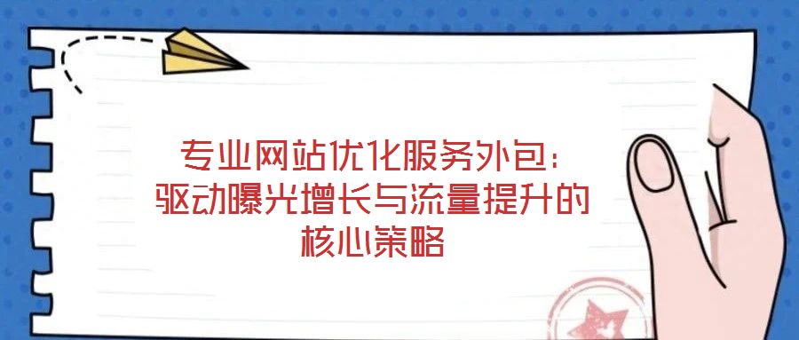  專業(yè)網站優(yōu)化服務外包：驅動曝光增長與流量提升的核心策略