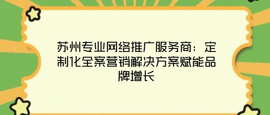 蘇州專(zhuān)業(yè)網(wǎng)絡(luò)推廣服務(wù)商：定制化全案營(yíng)銷(xiāo)解決方案賦能品牌增長(zhǎng)
