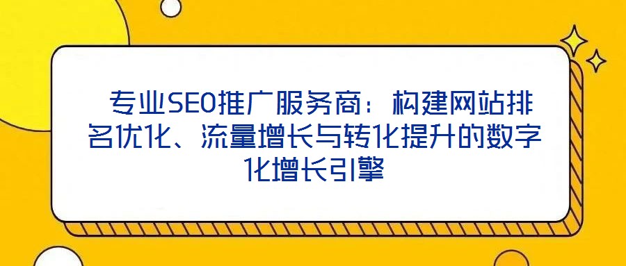  專業(yè)SEO推廣服務商：構建網站排名優(yōu)化、流量增長與轉化提升的數字化增長引擎