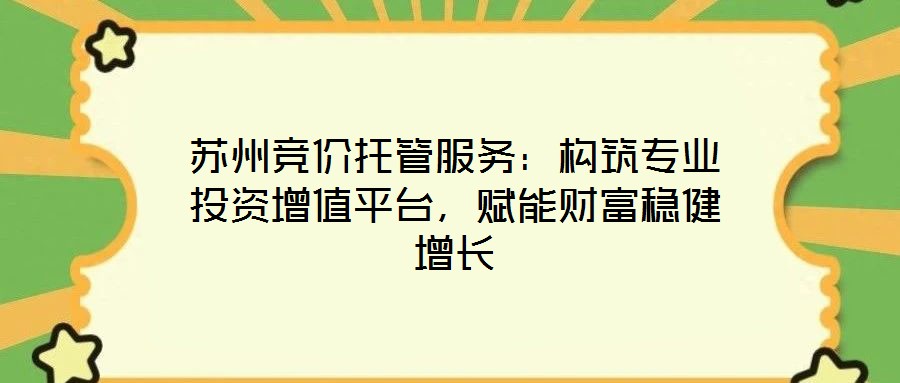 蘇州競價托管服務(wù)：構(gòu)筑專業(yè)投資增值平臺，賦能財富穩(wěn)健增長