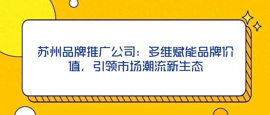 蘇州品牌推廣公司：多維賦能品牌價值，引領(lǐng)市場潮流新生態(tài)