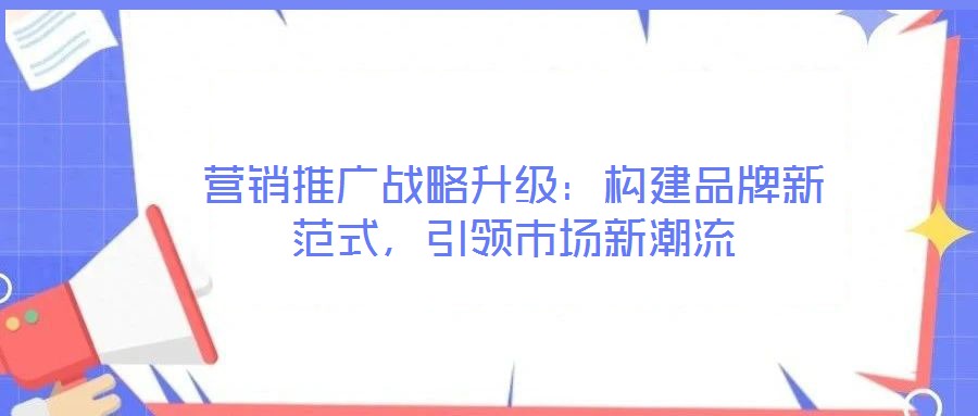 營銷推廣戰(zhàn)略升級：構建品牌新范式，引領市場新潮流