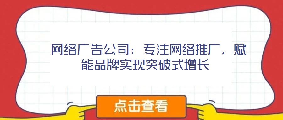  網(wǎng)絡(luò)廣告公司：專注網(wǎng)絡(luò)推廣，賦能品牌實(shí)現(xiàn)突破式增長(zhǎng)