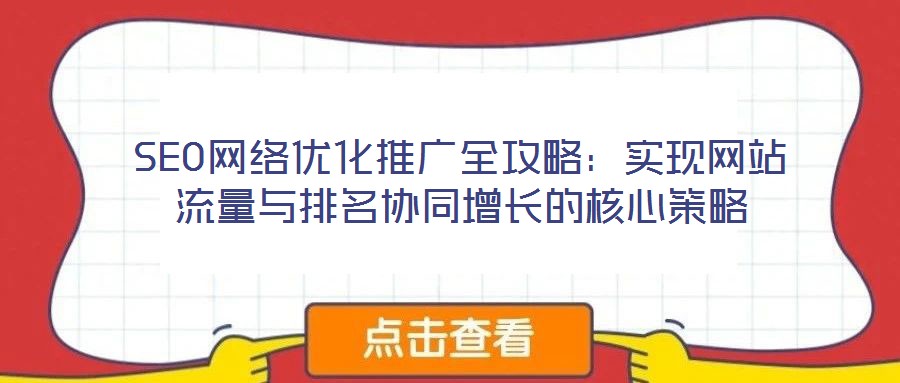 SEO網(wǎng)絡(luò)優(yōu)化推廣全攻略：實現(xiàn)網(wǎng)站流量與排名協(xié)同增長的核心策略