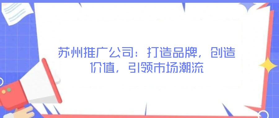蘇州推廣公司：打造品牌，創(chuàng)造價值，引領市場潮流