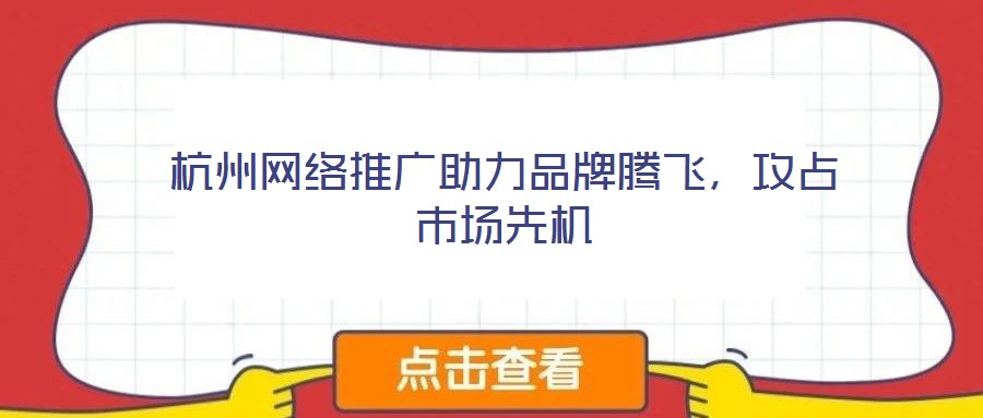 杭州網(wǎng)絡推廣助力品牌騰飛，攻占市場先機