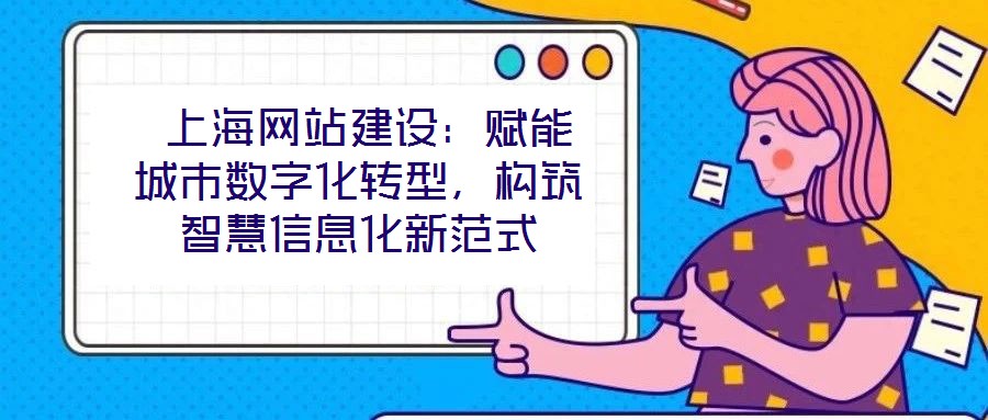  上海網(wǎng)站建設(shè)：賦能城市數(shù)字化轉(zhuǎn)型，構(gòu)筑智慧信息化新范式