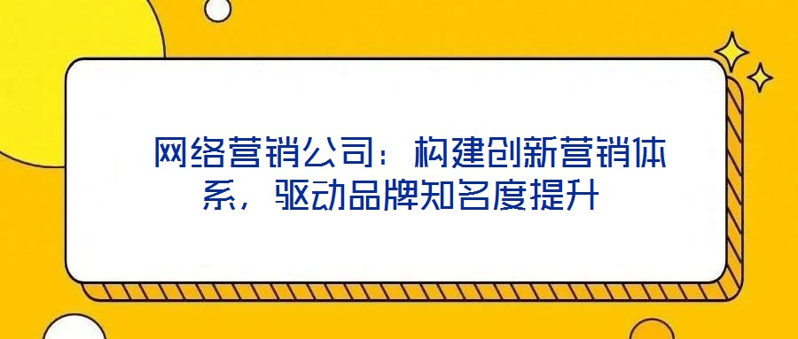  網(wǎng)絡(luò)營(yíng)銷公司：構(gòu)建創(chuàng)新?tīng)I(yíng)銷體系，驅(qū)動(dòng)品牌知名度提升