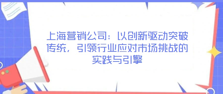 上海營(yíng)銷公司：以創(chuàng)新驅(qū)動(dòng)突破傳統(tǒng)，引領(lǐng)行業(yè)應(yīng)對(duì)市場(chǎng)挑戰(zhàn)的實(shí)踐與引擎