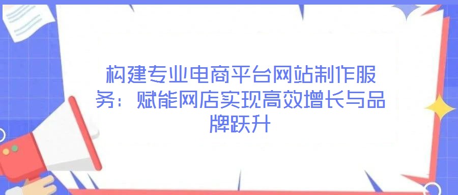 構(gòu)建專業(yè)電商平臺網(wǎng)站制作服務(wù)：賦能網(wǎng)店實(shí)現(xiàn)高效增長與品牌躍升