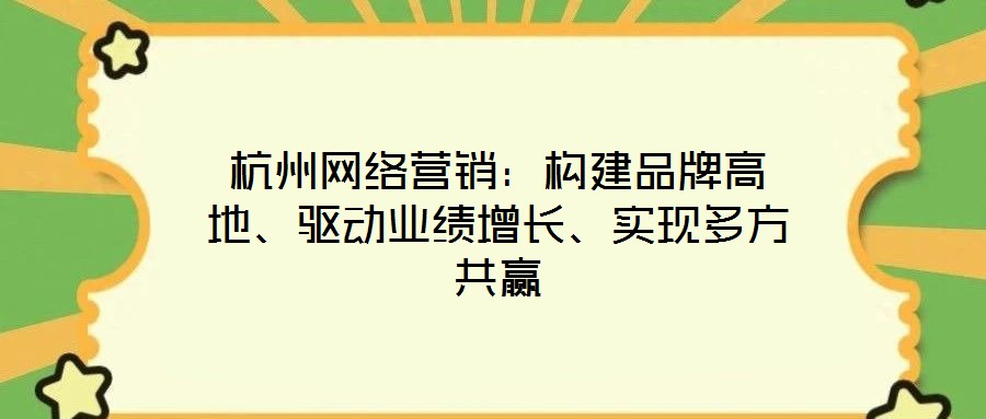 杭州網絡營銷：構建品牌高地、驅動業(yè)績增長、實現多方共贏