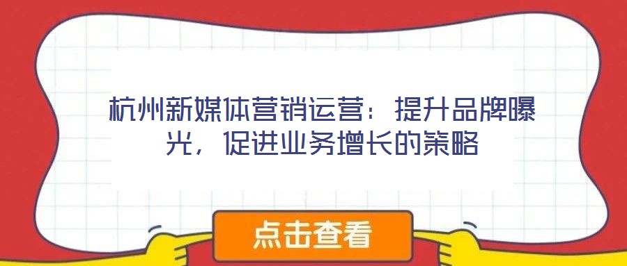 杭州新媒體營(yíng)銷運(yùn)營(yíng)：提升品牌曝光，促進(jìn)業(yè)務(wù)增長(zhǎng)的策略