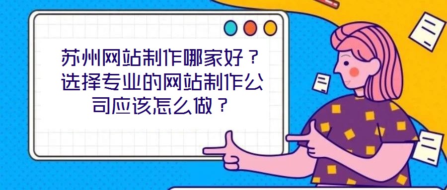 蘇州網(wǎng)站制作哪家好？選擇專業(yè)的網(wǎng)站制作公司應(yīng)該怎么做？