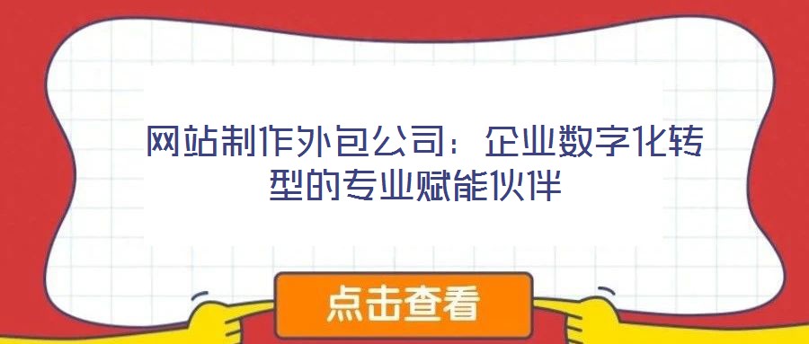  網(wǎng)站制作外包公司：企業(yè)數(shù)字化轉(zhuǎn)型的專(zhuān)業(yè)賦能伙伴