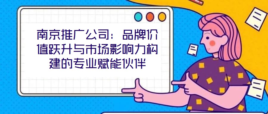 南京推廣公司：品牌價(jià)值躍升與市場(chǎng)影響力構(gòu)建的專業(yè)賦能伙伴