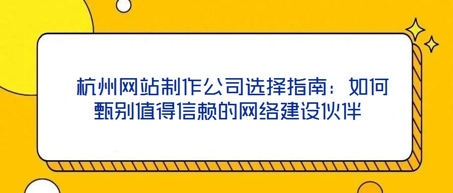  杭州網(wǎng)站制作公司選擇指南：如何甄別值得信賴的網(wǎng)絡(luò)建設(shè)伙伴