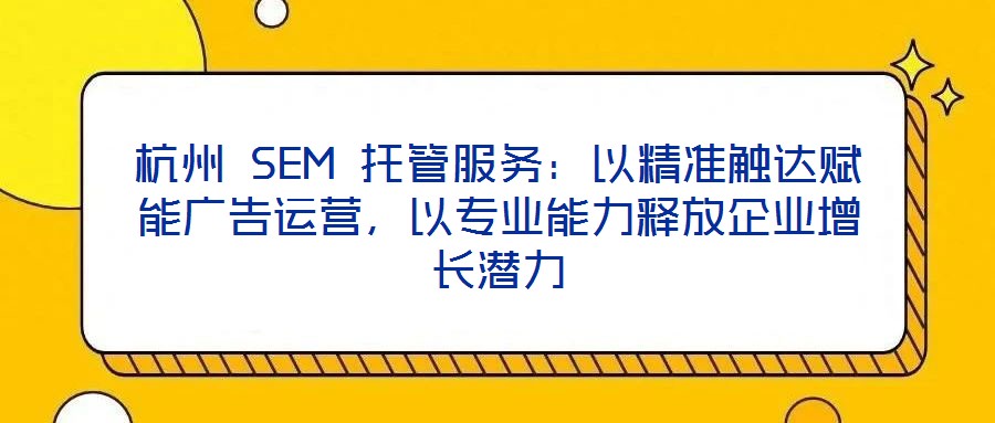 杭州 SEM 托管服務(wù)：以精準(zhǔn)觸達(dá)賦能廣告運營，以專業(yè)能力釋放企業(yè)增長潛力