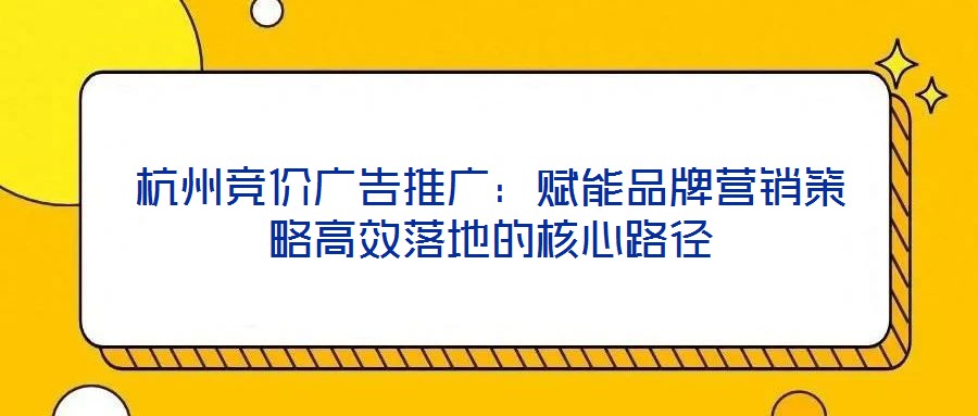 杭州競(jìng)價(jià)廣告推廣：賦能品牌營(yíng)銷策略高效落地的核心路徑