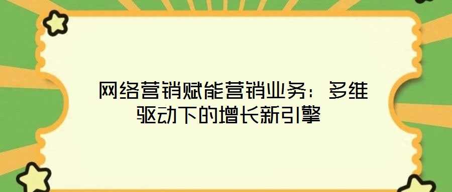  網(wǎng)絡(luò)營銷賦能營銷業(yè)務(wù)：多維驅(qū)動(dòng)下的增長新引擎