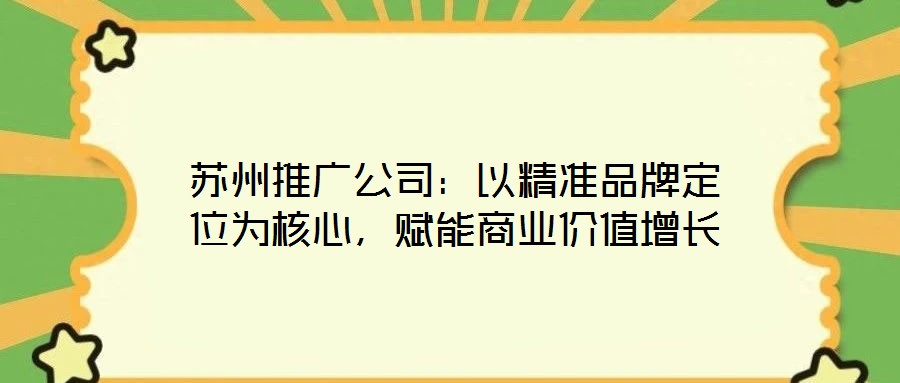 蘇州推廣公司：以精準(zhǔn)品牌定位為核心，賦能商業(yè)價值增長