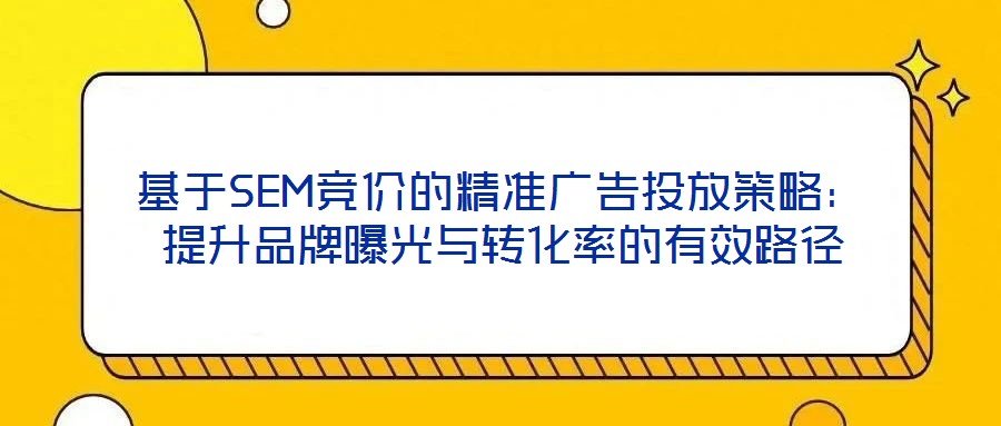 基于SEM競價(jià)的精準(zhǔn)廣告投放策略：提升品牌曝光與轉(zhuǎn)化率的有效路徑