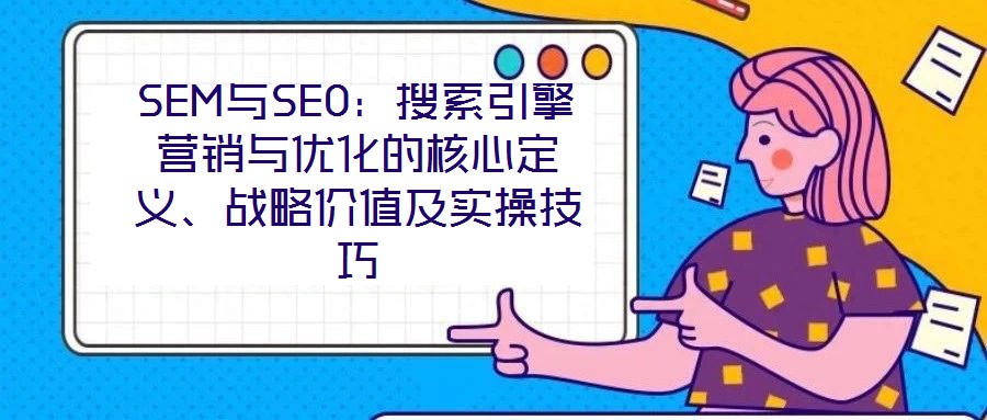 SEM與SEO：搜索引擎營銷與優(yōu)化的核心定義、戰(zhàn)略價(jià)值及實(shí)操技巧